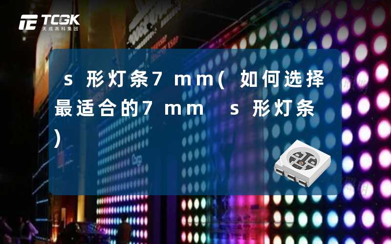 s形灯条7mm(如何选择最适合的7mm s形灯条)